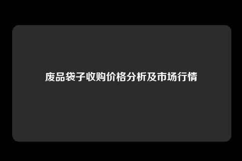 废品袋子收购价格分析及市场行情