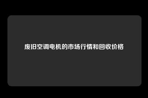 废旧空调电机的市场行情和回收价格