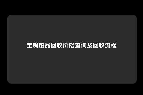 宝鸡废品回收价格查询及回收流程