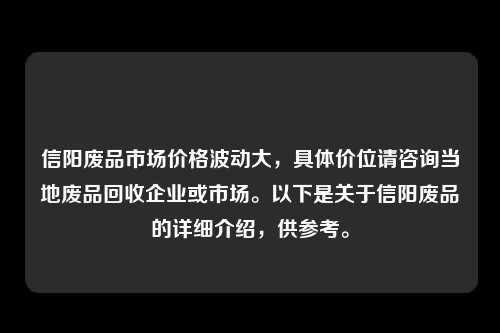 信阳废品市场价格波动大，具体价位请咨询当地废品回收企业或市场。以下是关于信阳废品的详细介绍，供参考。