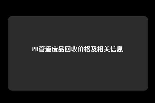 PB管道废品回收价格及相关信息