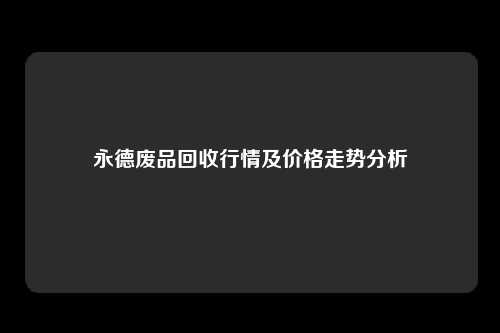 永德废品回收行情及价格走势分析