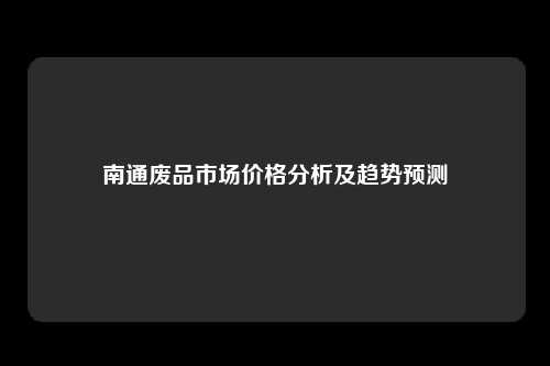 南通废品市场价格分析及趋势预测