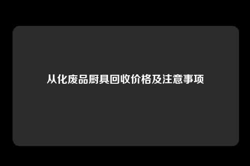 从化废品厨具回收价格及注意事项