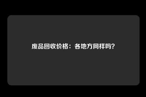 废品回收价格：各地方同样吗？