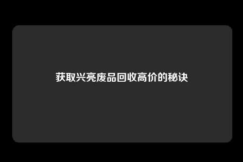 获取兴亮废品回收高价的秘诀