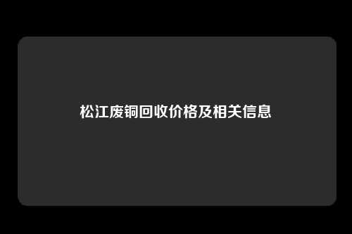 松江废铜回收价格及相关信息