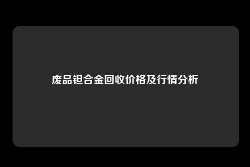 废品钽合金回收价格及行情分析