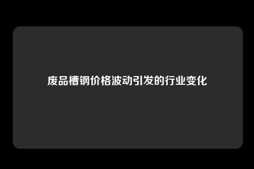 废品槽钢价格波动引发的行业变化