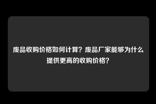 废品收购价格如何计算？废品厂家能够为什么提供更高的收购价格？