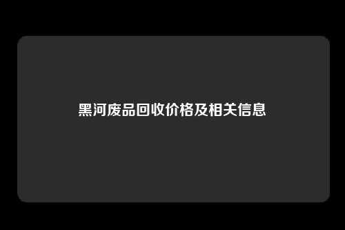 黑河废品回收价格及相关信息