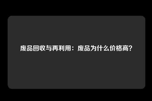 废品回收与再利用：废品为什么价格高？