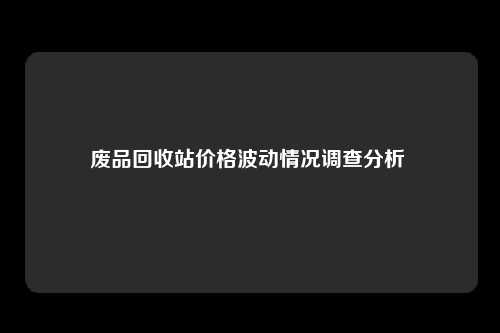 废品回收站价格波动情况调查分析 