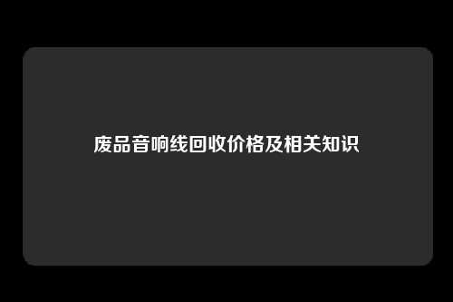 废品音响线回收价格及相关知识