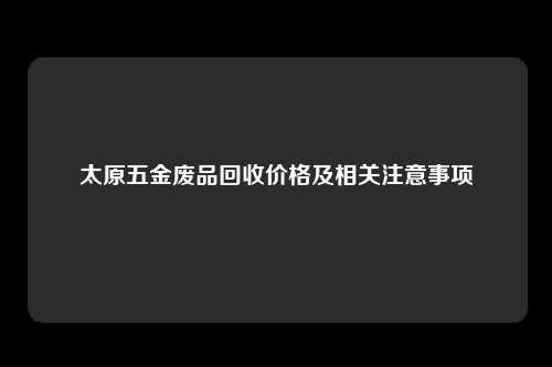 太原五金废品回收价格及相关注意事项