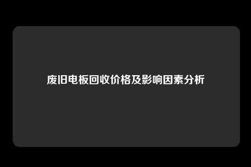 废旧电板回收价格及影响因素分析