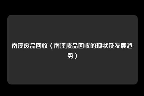 南溪废品回收（南溪废品回收的现状及发展趋势）