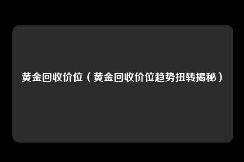 黄金回收价位（黄金回收价位趋势扭转揭秘）