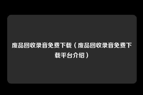 废品回收录音免费下载（废品回收录音免费下载平台介绍）