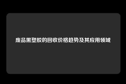 废品黑塑胶的回收价格趋势及其应用领域