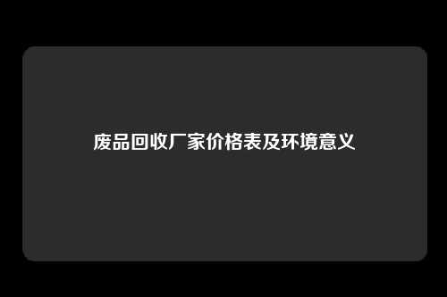 废品回收厂家价格表及环境意义