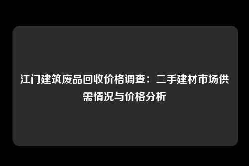 江门建筑废品回收价格调查：二手建材市场供需情况与价格分析