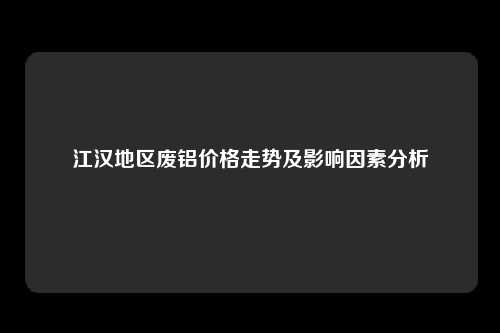 江汉地区废铝价格走势及影响因素分析