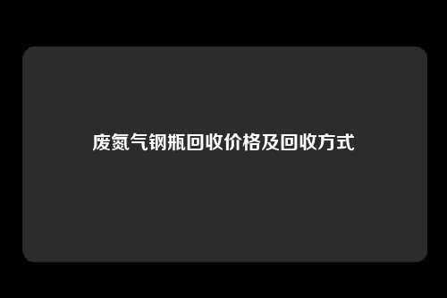 废氮气钢瓶回收价格及回收方式