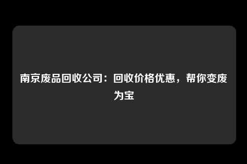 南京废品回收公司：回收价格优惠，帮你变废为宝