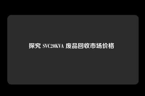 探究 SVC20KVA 废品回收市场价格 