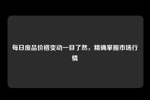 每日废品价格变动一目了然，精确掌握市场行情