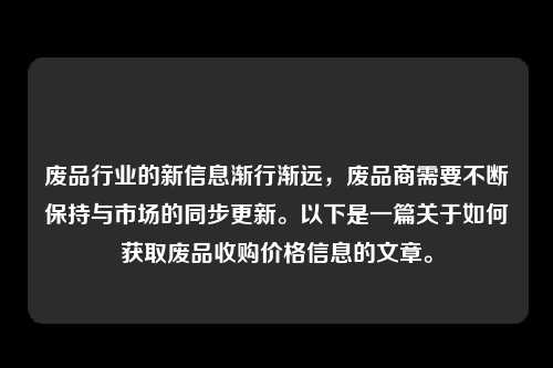 废品行业的新信息渐行渐远，废品商需要不断保持与市场的同步更新。以下是一篇关于如何获取废品收购价格信息的文章。