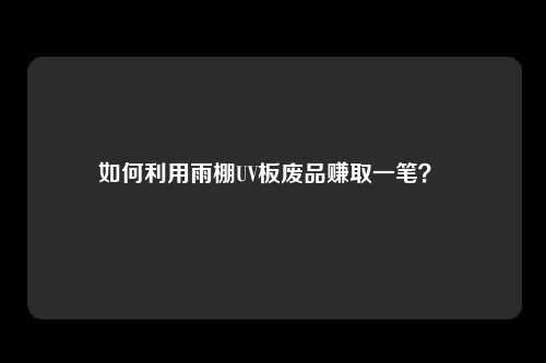 如何利用雨棚UV板废品赚取一笔？ 