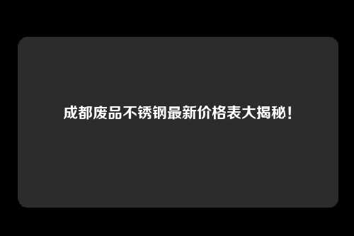 成都废品不锈钢最新价格表大揭秘！