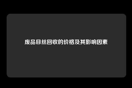 废品目丝回收的价格及其影响因素