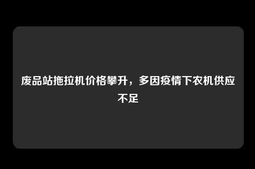 废品站拖拉机价格攀升，多因疫情下农机供应不足