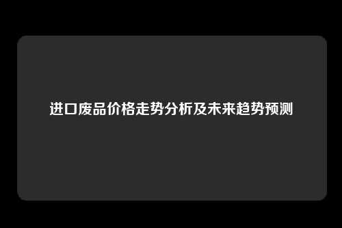 进口废品价格走势分析及未来趋势预测