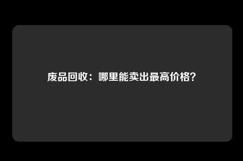 废品回收：哪里能卖出最高价格？