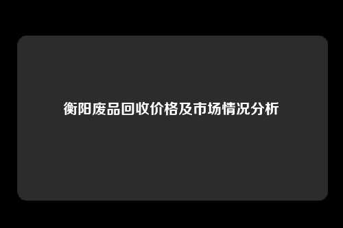 衡阳废品回收价格及市场情况分析