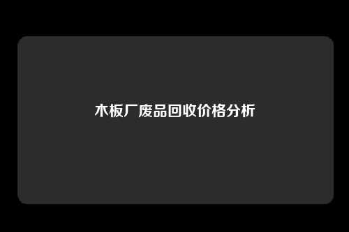 木板厂废品回收价格分析