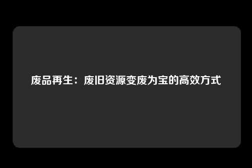 废品再生：废旧资源变废为宝的高效方式