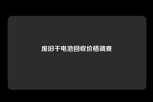 废旧干电池回收价格调查