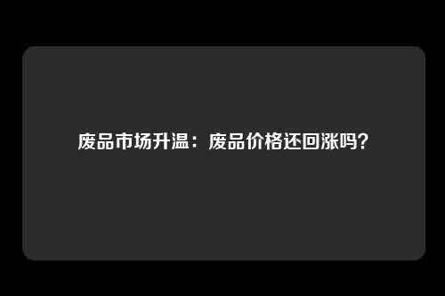 废品市场升温：废品价格还回涨吗？