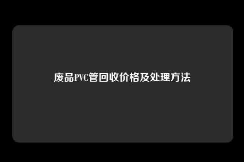 废品PVC管回收价格及处理方法