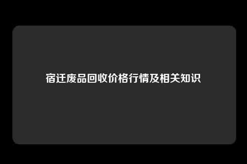 宿迁废品回收价格行情及相关知识