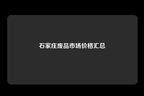 石家庄废品市场价格汇总