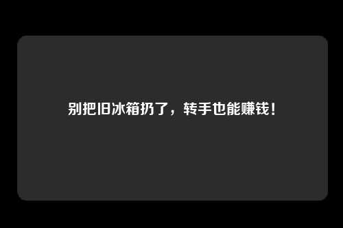 别把旧冰箱扔了，转手也能赚钱！