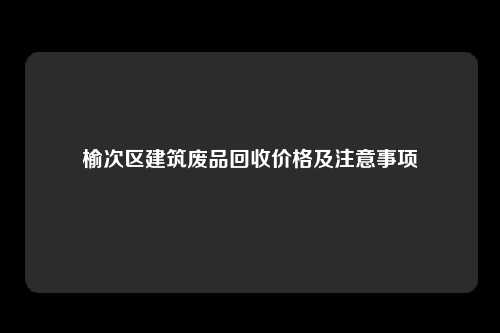 榆次区建筑废品回收价格及注意事项