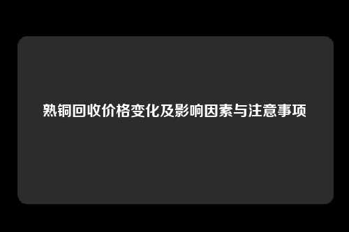 熟铜回收价格变化及影响因素与注意事项