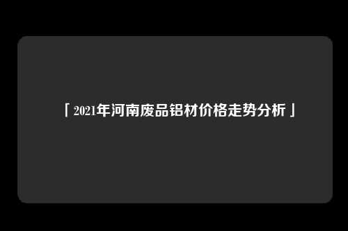 「2021年河南废品铝材价格走势分析」